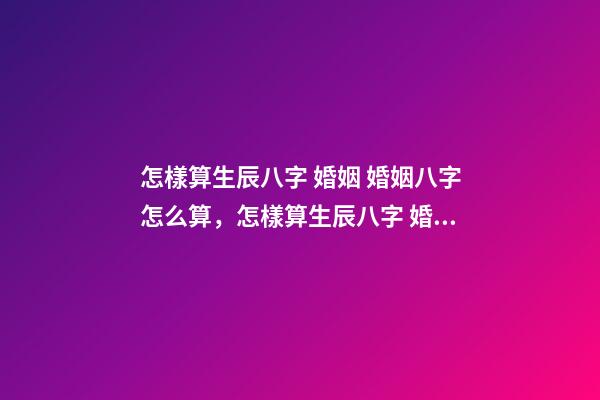 怎樣算生辰八字 婚姻 婚姻八字怎么算，怎樣算生辰八字 婚姻-第1張-觀點-玄機派